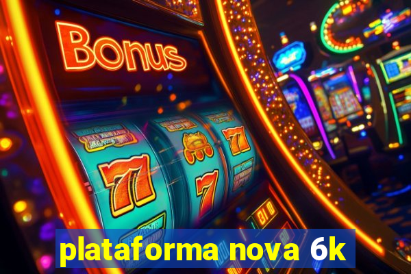 plataforma nova 6k